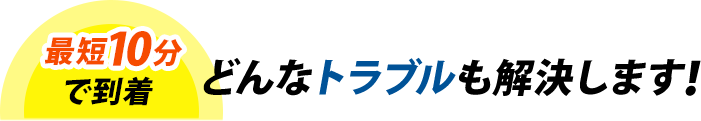 最短10分で到着！どんなトラブルも解決します！