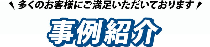 多くのお客様にご満足いただいております！事例紹介